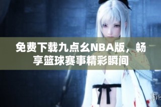 免费下载九点幺NBA版，畅享篮球赛事精彩瞬间