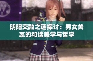 阴阳交融之道探讨：男女关系的和谐美学与哲学
