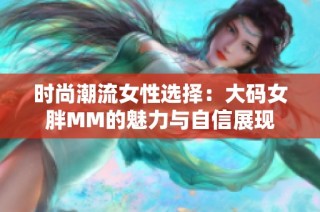 时尚潮流女性选择：大码女胖MM的魅力与自信展现