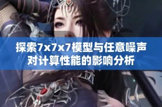 探索7x7x7模型与任意噪声对计算性能的影响分析
