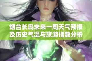 烟台长岛未来一周天气预报及历史气温与旅游指数分析