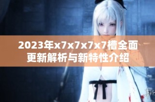 2023年x7x7x7x7槽全面更新解析与新特性介绍