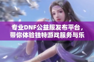 专业DNF公益服发布平台，带你体验独特游戏服务与乐趣