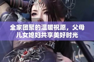 全家团聚的温暖祝愿，父母儿女媳妇共享美好时光