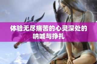 体验无尽痛苦的心灵深处的呐喊与挣扎