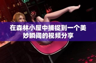 在森林小屋中捕捉到一个美妙瞬间的视频分享