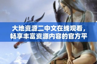 大地资源二中文在线观看，畅享丰富资源内容的官方平台