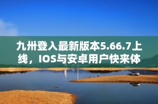 九卅登入最新版本5.66.7上线，IOS与安卓用户快来体验新功能！