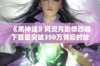 《黑神话》风灵月影修改器下载量突破350万背后的故事解析