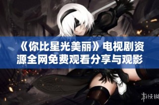 《你比星光美丽》电视剧资源全网免费观看分享与观影指南