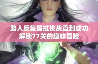 路人反复擦拭挑战直到成功解锁77关的趣味冒险