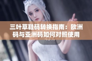 三叶草鞋码转换指南：欧洲码与亚洲码如何对照使用