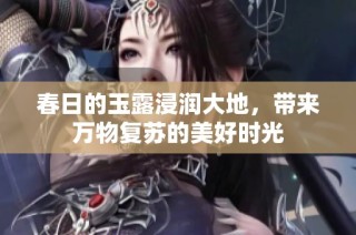 春日的玉露浸润大地，带来万物复苏的美好时光