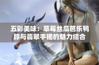 五彩美味：草莓丝瓜芭乐鸭脖与翡翠手镯的魅力结合