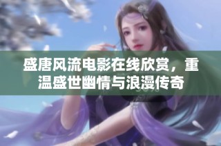 盛唐风流电影在线欣赏，重温盛世幽情与浪漫传奇