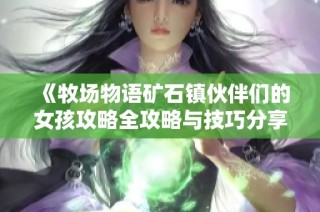 《牧场物语矿石镇伙伴们的女孩攻略全攻略与技巧分享》