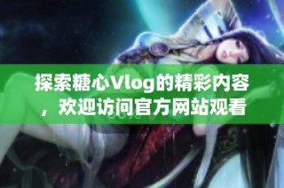 探索糖心Vlog的精彩内容，欢迎访问官方网站观看