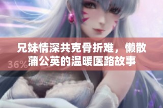 兄妹情深共克骨折难，懒散蒲公英的温暖医路故事