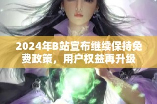 2024年B站宣布继续保持免费政策，用户权益再升级