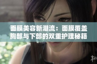 面膜美容新潮流：面膜覆盖胸部与下部的双重护理秘籍