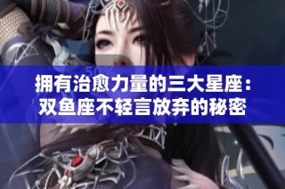拥有治愈力量的三大星座：双鱼座不轻言放弃的秘密