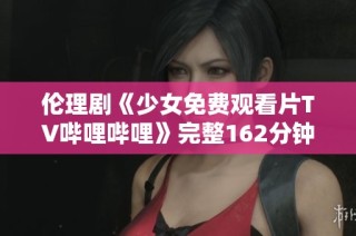 伦理剧《少女免费观看片TV哔哩哔哩》完整162分钟视频解析与讨论