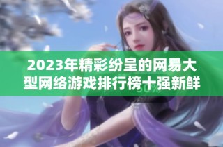 2023年精彩纷呈的网易大型网络游戏排行榜十强新鲜出炉