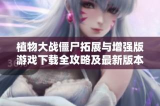 植物大战僵尸拓展与增强版游戏下载全攻略及最新版本介绍