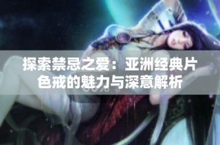 探索禁忌之爱：亚洲经典片色戒的魅力与深意解析