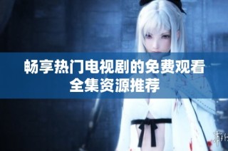 畅享热门电视剧的免费观看全集资源推荐