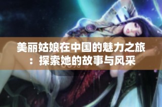 美丽姑娘在中国的魅力之旅：探索她的故事与风采