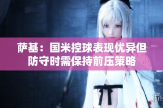 萨基：国米控球表现优异但防守时需保持前压策略