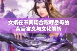 女婿在不同场合称呼岳母的背后含义与文化解析