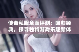 传奇私服全面评测：回归经典，探寻独特游戏乐趣新体验