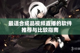 最适合成品视频直播的软件推荐与比较指南