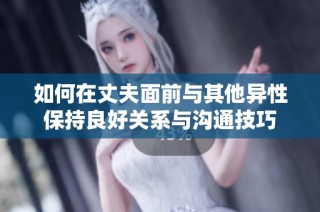 如何在丈夫面前与其他异性保持良好关系与沟通技巧