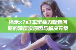 揭示x7x7车型暴力噪音问题的深层次原因与解决方案