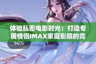 体验私密电影时光：打造专属情侣IMAX家庭影院的完美方案