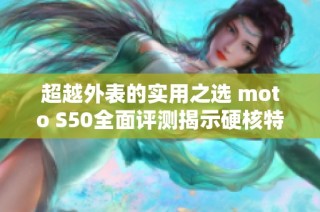 超越外表的实用之选 moto S50全面评测揭示硬核特种兵实力