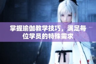 掌握瑜伽教学技巧，满足每位学员的特殊需求