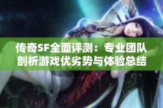 传奇SF全面评测：专业团队剖析游戏优劣势与体验总结