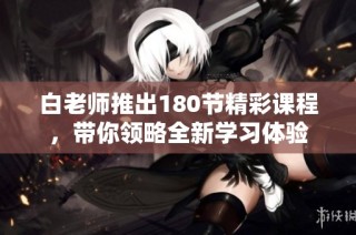 白老师推出180节精彩课程，带你领略全新学习体验