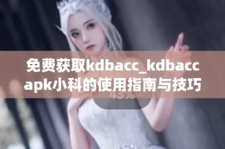 免费获取kdbacc_kdbaccapk小科的使用指南与技巧分享
