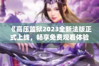 《高压监狱2023全新法版正式上线，畅享免费观看体验》