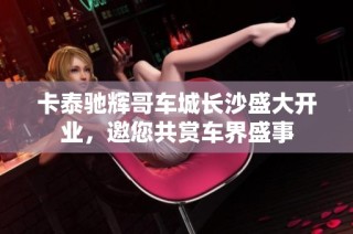 卡泰驰辉哥车城长沙盛大开业，邀您共赏车界盛事