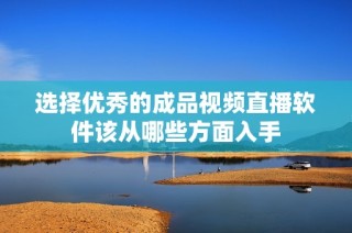 选择优秀的成品视频直播软件该从哪些方面入手