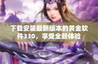 下载安装最新版本的黄金软件330，享受全新体验