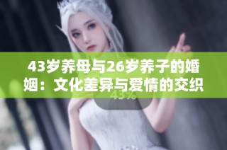 43岁养母与26岁养子的婚姻：文化差异与爱情的交织分析