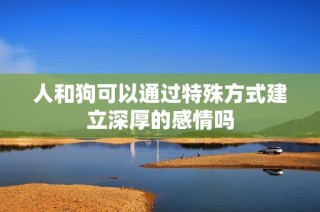 人和狗可以通过特殊方式建立深厚的感情吗