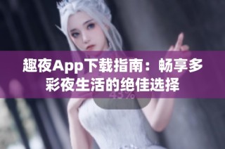 趣夜App下载指南：畅享多彩夜生活的绝佳选择